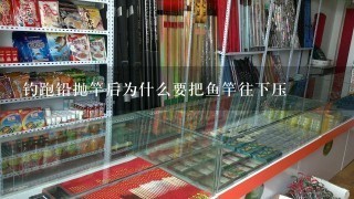 钓跑铅抛竿后为什么要把鱼竿往下压