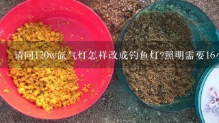 请问120w氙气灯怎样改成钓鱼灯?照明需要16小时用多少安的电池?哪种电池质量好?谢谢