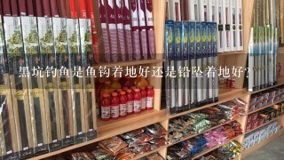 黑坑钓鱼是鱼钩着地好还是铅坠着地好？