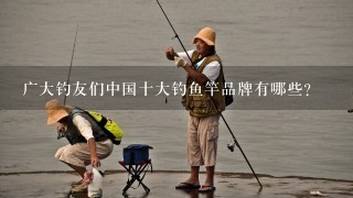 广大钓友们中国十大钓鱼竿品牌有哪些？