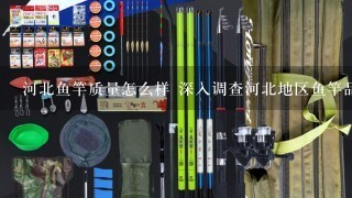 河北鱼竿质量怎么样 深入调查河北地区鱼竿品牌质量？