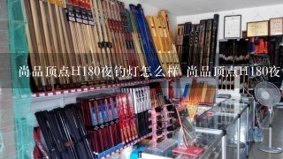 尚品顶点H180夜钓灯怎么样 尚品顶点H180夜钓灯怎么样2手的可以买吗