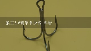 狼王3.6矶竿多少钱 库岩