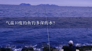 气温10度钓鱼钓多深的水？