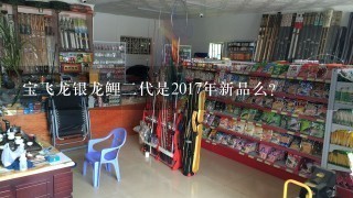 宝飞龙银龙鲤2代是2017年新品么？