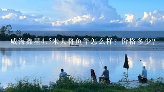 威海鑫星4.5米大将鱼竿怎么样？价格多少？