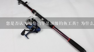 您是否认为明伦钓竿是顶级钓鱼工具？为什么这样说呢？