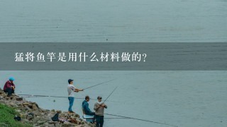 猛将鱼竿是用什么材料做的？