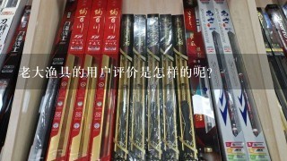 老大渔具的用户评价是怎样的呢？