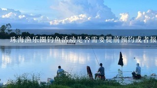 珠海渔乐圈钓鱼活动是否需要提前预约或者报名吗