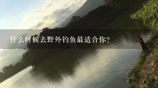 什么时候去野外钓鱼最适合你