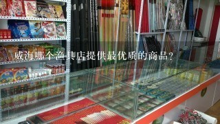 威海哪个渔具店提供最优质的商品?