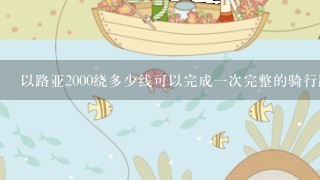 以路亚2000绕多少线可以完成一次完整的骑行路线?