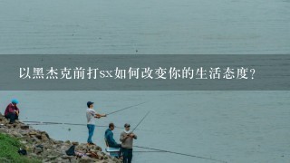 以黑杰克前打sx如何改变你的生活态度?