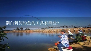 潮白新河钓鱼的工具有哪些?