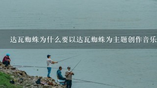 达瓦蜘蛛为什么要以达瓦蜘蛛为主题创作音乐作品?