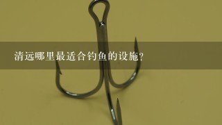 清远哪里最适合钓鱼的设施?