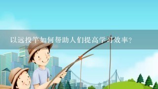 以远投竿如何帮助人们提高学习效率?