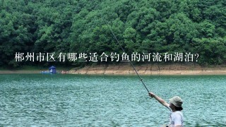 郴州市区有哪些适合钓鱼的河流和湖泊?