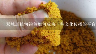 双城运粮河钓鱼如何成为一种文化传播的平台?